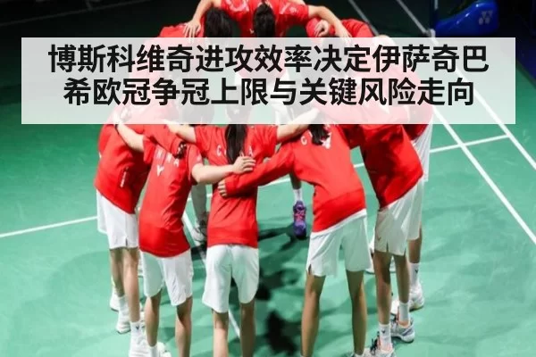 博斯科维奇进攻效率决定伊萨奇巴希欧冠争冠上限与关键风险走向